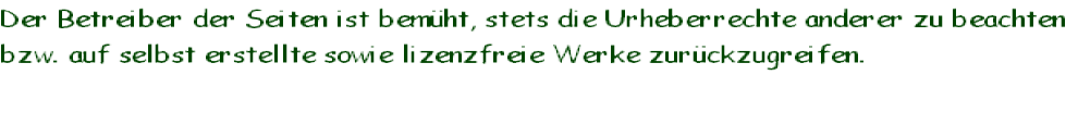 Der Betreiber der Seiten ist bemüht, stets die Urheberrechte anderer zu beachten
bzw. auf selbst erstellte sowie lizenzfreie Werke zurückzugreifen.

