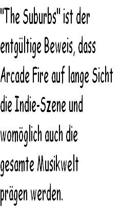 "The Suburbs" ist der 
entgültige Beweis, dass 
Arcade Fire auf lange Sicht 
die Indie-Szene und 
womöglich auch die 
gesamte Musikwelt 
prägen werden. 
